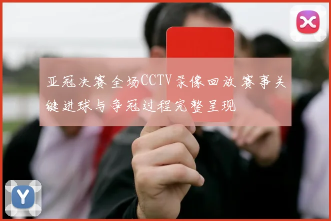 亚冠决赛全场CCTV录像回放 赛事关键进球与争冠过程完整呈现
