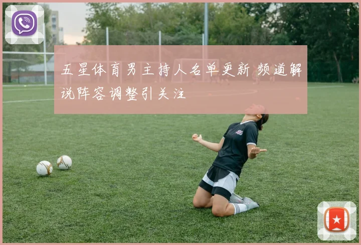 五星体育男主持人名单更新 频道解说阵容调整引关注