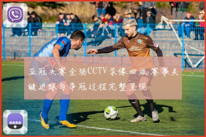 亚冠决赛全场CCTV录像回放 赛事关键进球与争冠过程完整呈现