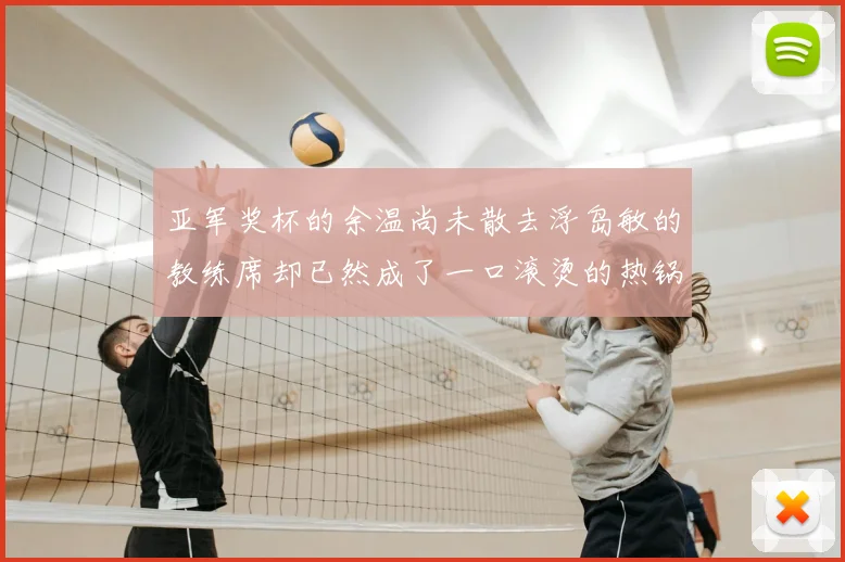 亚军奖杯的余温尚未散去浮岛敏的教练席却已然成了一口滚烫的热锅