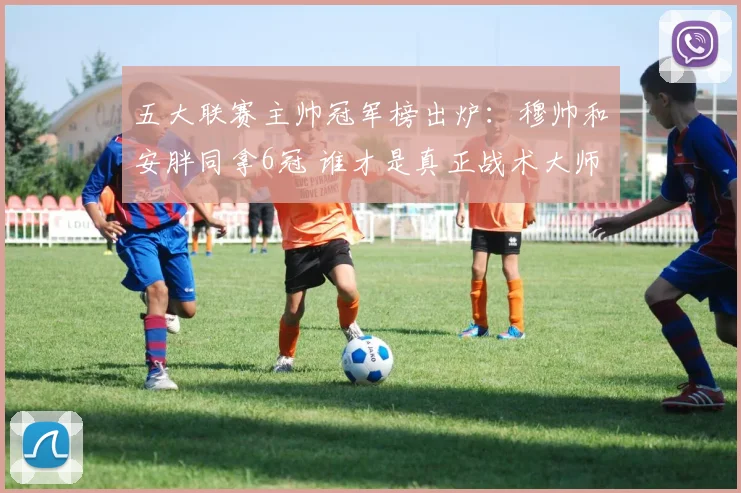 五大联赛主帅冠军榜出炉：穆帅和安胖同拿6冠 谁才是真正战术大师