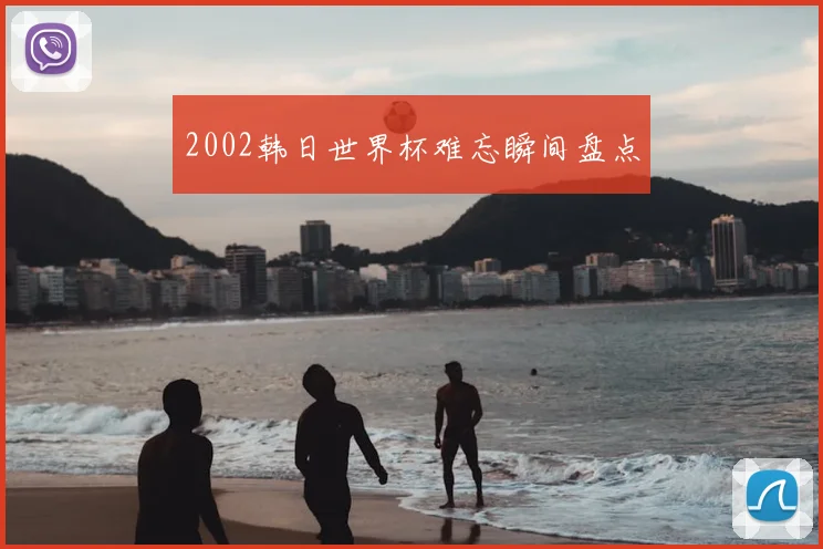 2002韩日世界杯难忘瞬间盘点