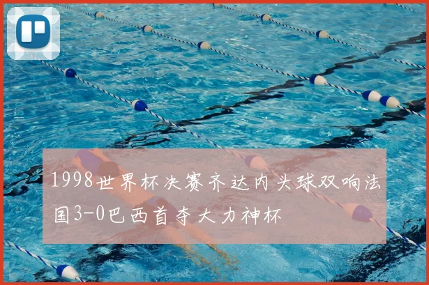 1998世界杯决赛齐达内头球双响法国3-0巴西首夺大力神杯