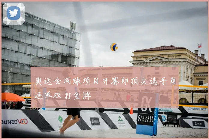 奥运会网球项目开赛即顶尖选手角逐单双打金牌
