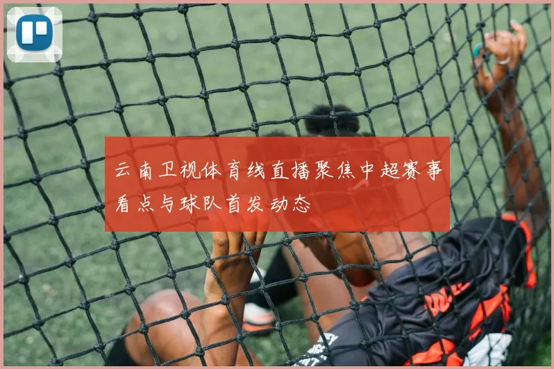 云南卫视体育线直播聚焦中超赛事看点与球队首发动态