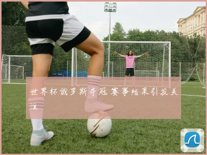 世界杯俄罗斯夺冠 赛事结果引发关注