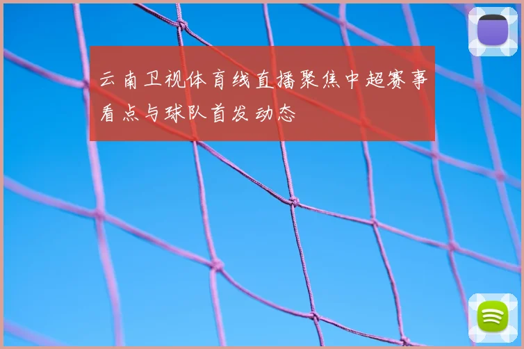 云南卫视体育线直播聚焦中超赛事看点与球队首发动态