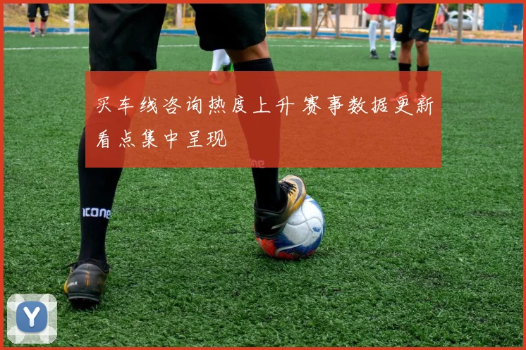 买车线咨询热度上升 赛事数据更新看点集中呈现