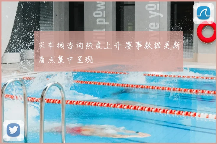买车线咨询热度上升 赛事数据更新看点集中呈现