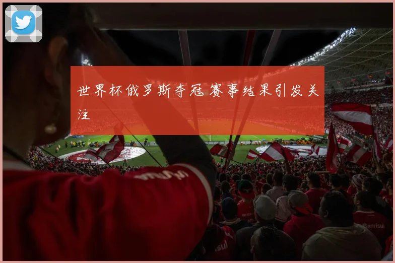 世界杯俄罗斯夺冠 赛事结果引发关注