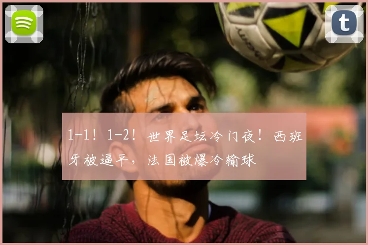 1-1!1-2!世界足坛冷门夜!西班牙被逼平,法国被爆冷输球