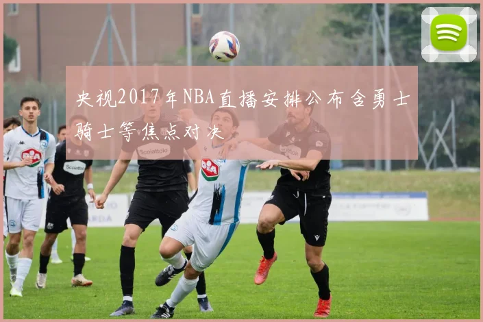 央视2017年NBA直播安排公布含勇士骑士等焦点对决