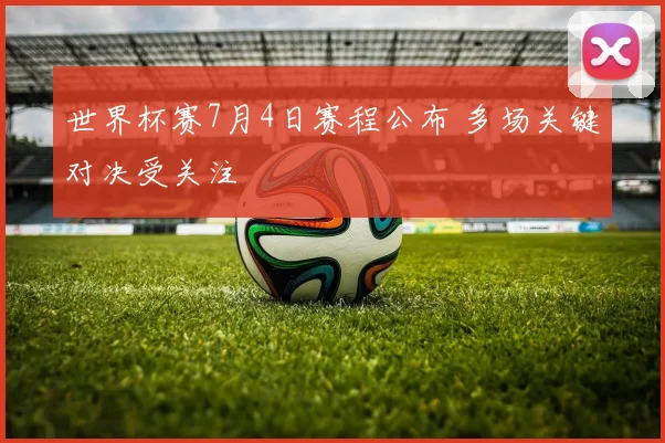 世界杯赛7月4日赛程公布 多场关键对决受关注