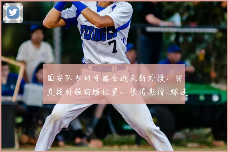 国安队冬训可能会迎来新外援,将直接补强前腰位置,值得期待_球迷_比埃拉_赛季