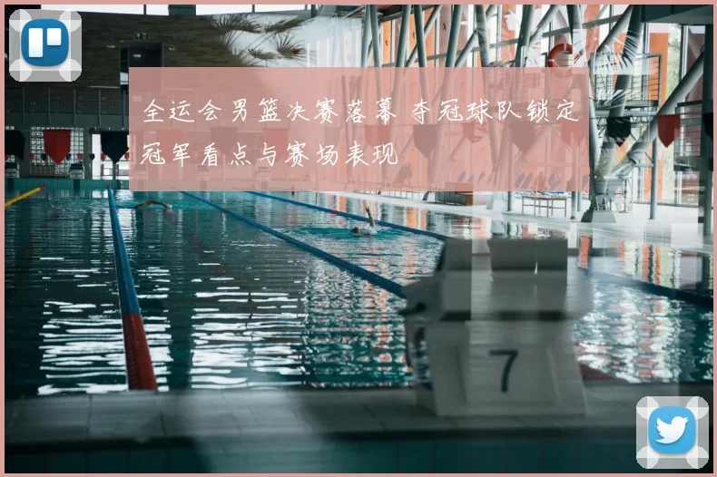 全运会男篮决赛落幕 夺冠球队锁定冠军看点与赛场表现