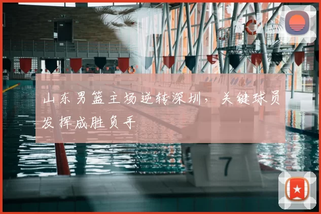 山东男篮主场逆转深圳,关键球员发挥成胜负手