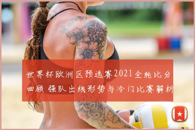 世界杯欧洲区预选赛2021全轮比分回顾 强队出线形势与冷门比赛解析