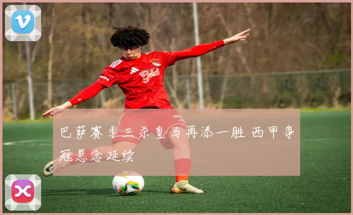 巴萨赛季三杀皇马再添一胜 西甲争冠悬念延续