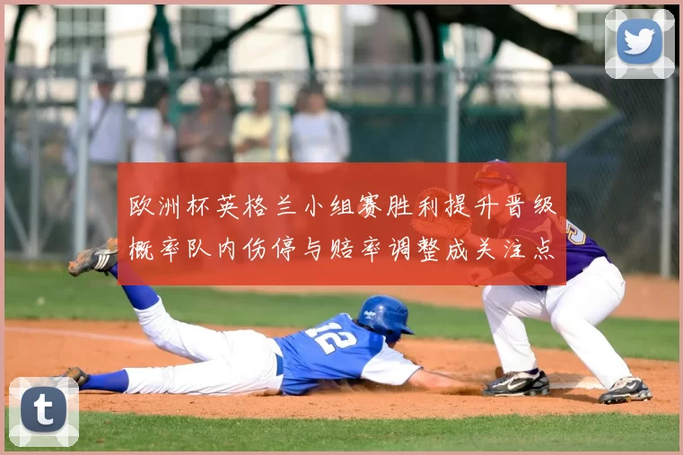 欧洲杯英格兰小组赛胜利提升晋级概率队内伤停与赔率调整成关注点