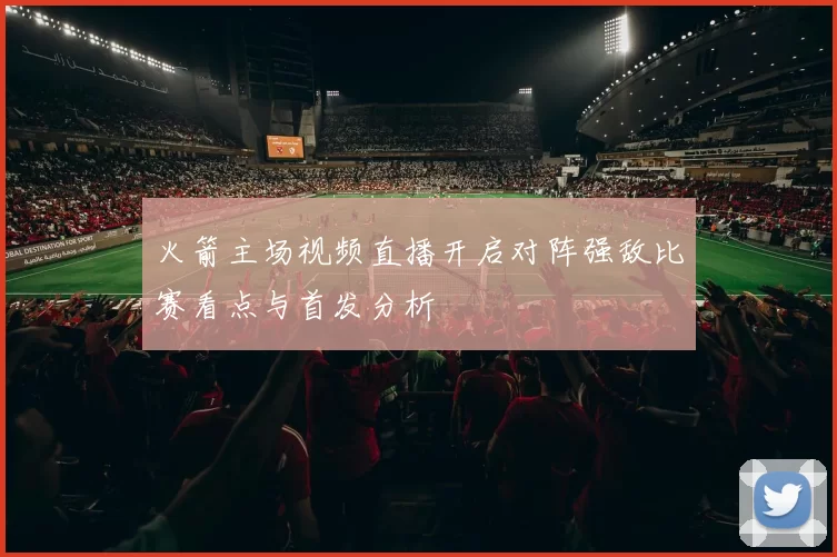 火箭主场视频直播开启对阵强敌比赛看点与首发分析