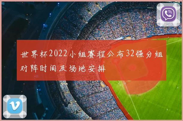 世界杯2022小组赛程公布32强分组对阵时间及场地安排