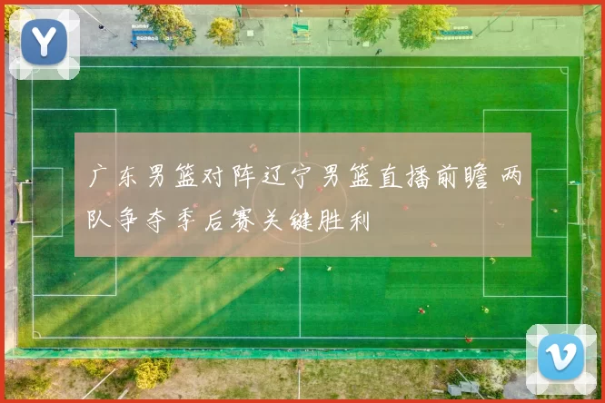 广东男篮对阵辽宁男篮直播前瞻 两队争夺季后赛关键胜利