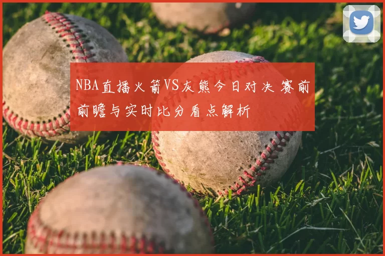 NBA直播火箭VS灰熊今日对决 赛前前瞻与实时比分看点解析