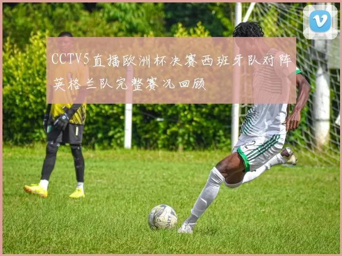 CCTV5直播欧洲杯决赛西班牙队对阵英格兰队完整赛况回顾