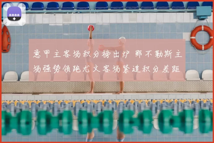 意甲主客场积分榜出炉 那不勒斯主场强势领跑尤文客场紧追积分差距收窄