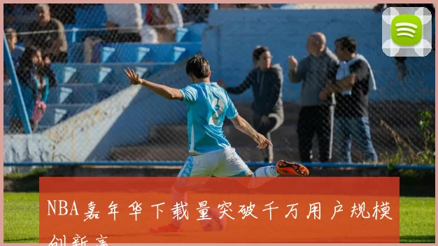 NBA嘉年华下载量突破千万用户规模创新高
