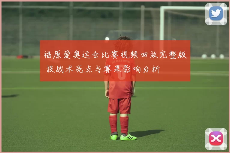 福原爱奥运会比赛视频回放完整版 技战术亮点与赛果影响分析