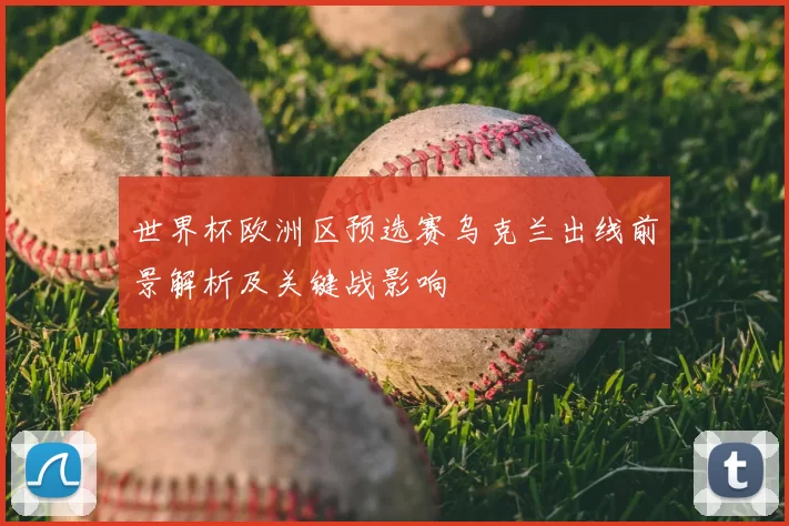 世界杯欧洲区预选赛乌克兰出线前景解析及关键战影响