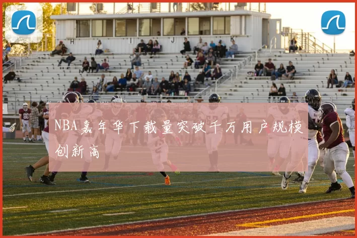 NBA嘉年华下载量突破千万用户规模创新高