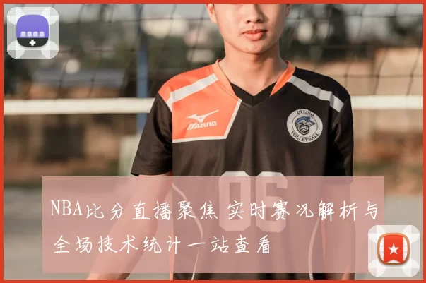 NBA比分直播聚焦 实时赛况解析与全场技术统计一站查看