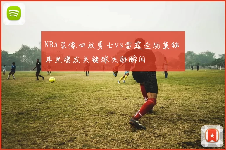 NBA录像回放勇士vs雷霆全场集锦 库里爆发关键球决胜瞬间