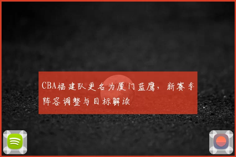 CBA福建队更名为厦门蓝鹰,新赛季阵容调整与目标解读