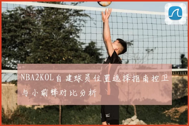 NBA2KOL自建球员位置选择指南控卫与小前锋对比分析