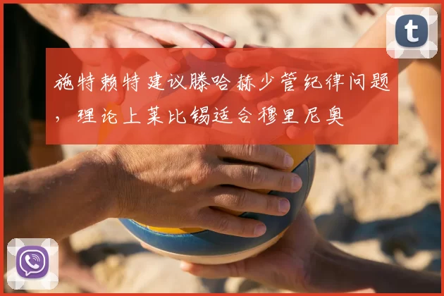 施特赖特建议滕哈赫少管纪律问题,理论上莱比锡适合穆里尼奥