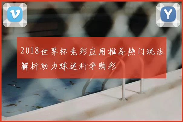 2018世界杯竞彩应用推荐热门玩法解析助力球迷科学购彩