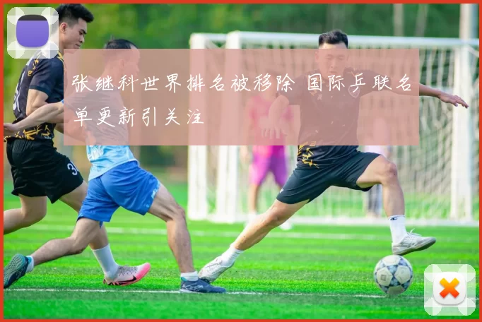 张继科世界排名被移除 国际乒联名单更新引关注