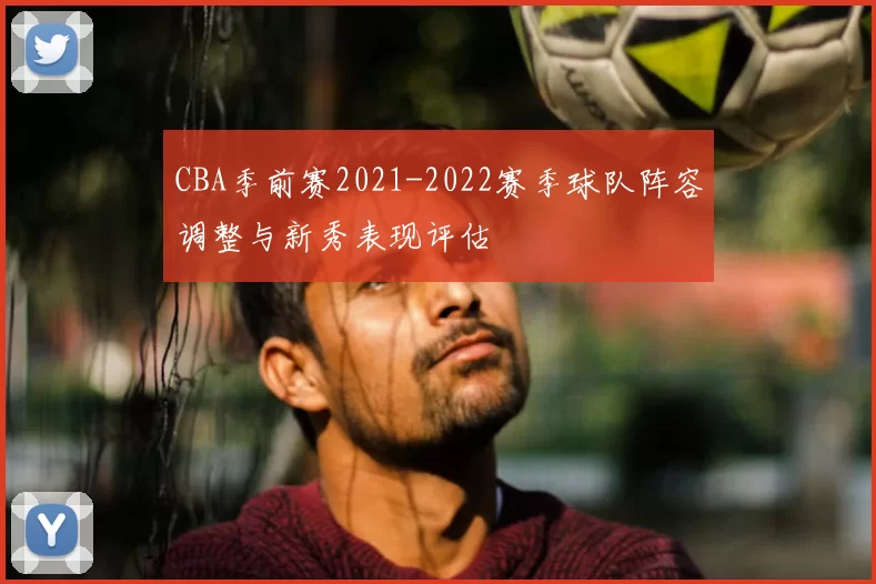 CBA季前赛2021-2022赛季球队阵容调整与新秀表现评估