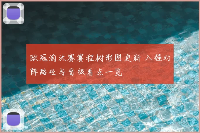 欧冠淘汰赛赛程树形图更新 八强对阵路径与晋级看点一览
