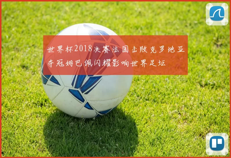 世界杯2018决赛法国击败克罗地亚夺冠姆巴佩闪耀影响世界足坛