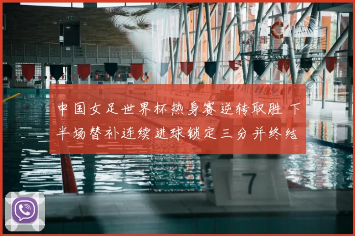 中国女足世界杯热身赛逆转取胜 下半场替补连续进球锁定三分并终结对手连胜