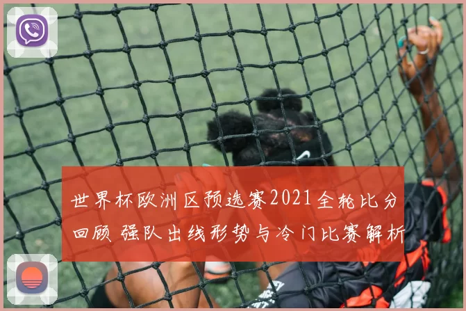 世界杯欧洲区预选赛2021全轮比分回顾 强队出线形势与冷门比赛解析