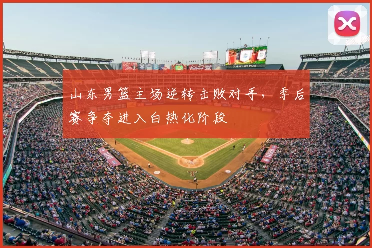 山东男篮主场逆转击败对手,季后赛争夺进入白热化阶段