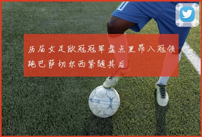 历届女足欧冠冠军盘点里昂八冠领跑巴萨切尔西紧随其后