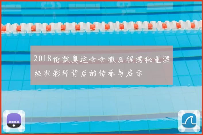 2018伦敦奥运会会徽历程揭秘重温经典彩环背后的传承与启示