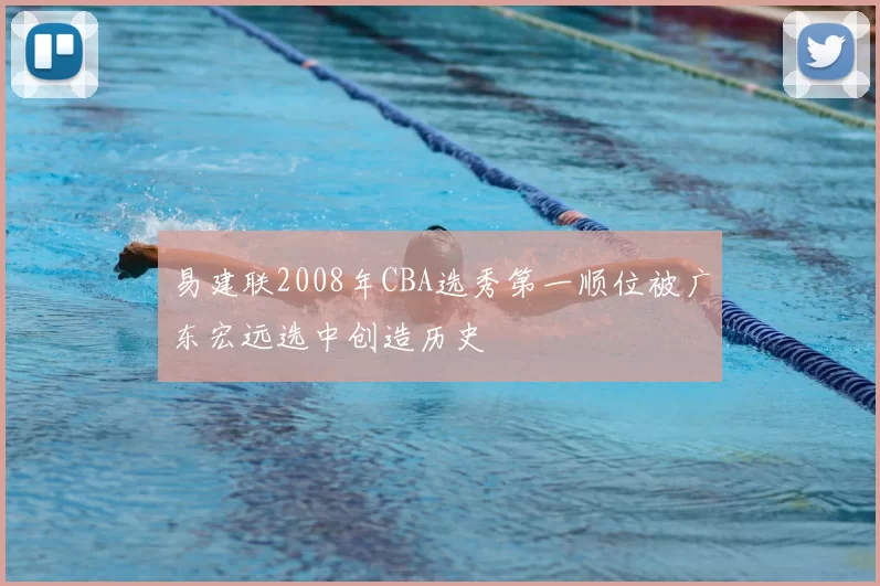 易建联2008年CBA选秀第一顺位被广东宏远选中创造历史