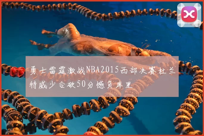 勇士雷霆激战NBA2015西部决赛杜兰特威少合砍50分憾负库里